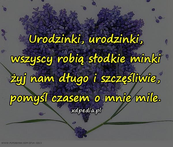 Urodzinki, urodzinki,
wszyscy robią słodkie minki
żyj nam długo i szczęśliwie,
pomyśl czasem o mnie mile.