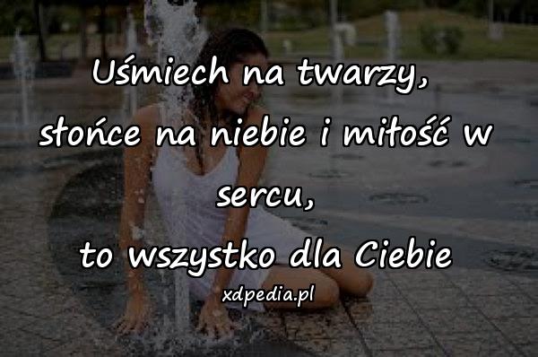 Uśmiech na twarzy, 
słońce na niebie i miłość w sercu,
to wszystko dla Ciebie