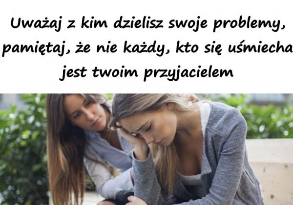 Uważaj z kim dzielisz swoje problemy,
pamiętaj, że nie każdy, kto się uśmiecha 
jest twoim przyjacielem