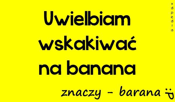 Uwielbiam wskakiwać na banana, znaczy - barana :P