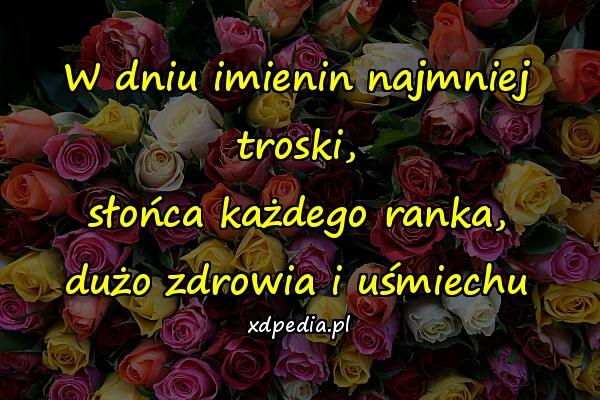 W dniu imienin najmniej troski,
słońca każdego ranka,
dużo zdrowia i uśmiechu