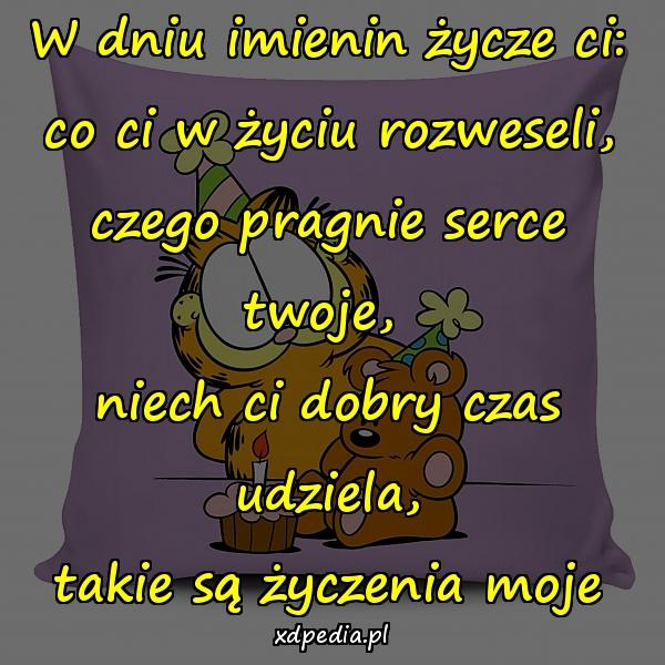 W dniu imienin życze ci:
co ci w życiu rozweseli,
czego pragnie serce twoje, 
niech ci dobry czas udziela,
takie są życzenia moje