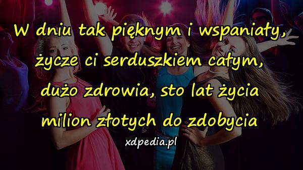 W dniu tak pięknym i wspaniały,
życze ci serduszkiem całym,
dużo zdrowia, sto lat życia
milion złotych do zdobycia