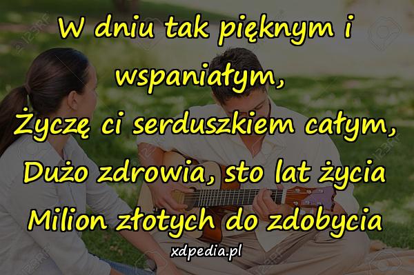 W dniu tak pięknym i wspaniałym, 
Życzę ci serduszkiem całym,
 Dużo zdrowia, sto lat życia 
Milion złotych do zdobycia