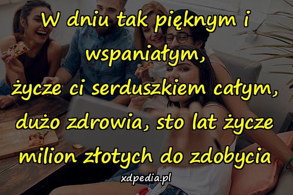 W dniu tak pięknym i wspaniałym,
życze ci serduszkiem całym,
dużo zdrowia, sto lat życze
milion złotych do zdobycia