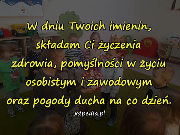 W dniu Twoich imienin, składam Ci życzenia
zdrowia, pomyślności w życiu osobistym i zawodowym
oraz pogody ducha na co dzień.