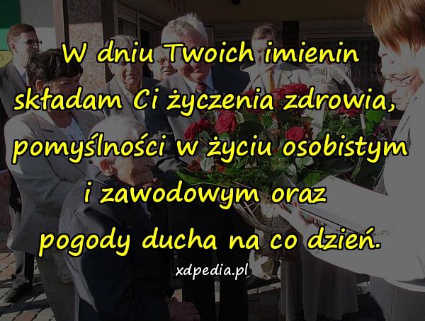 W dniu Twoich imienin składam Ci życzenia zdrowia, \npomyślności w życiu osobistym i zawodowym oraz \npogody ducha na co dzień.