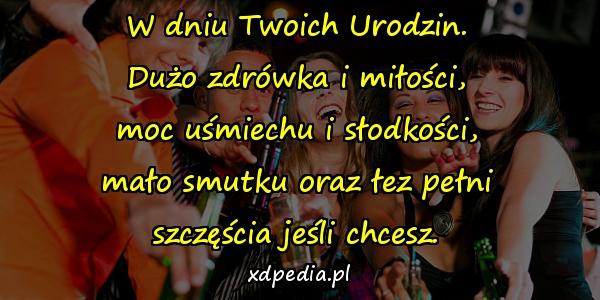 W dniu Twoich Urodzin.\n Dużo zdrówka i miłości, \nmoc uśmiechu i słodkości,\n mało smutku oraz łez pełni \nszczęścia jeśli chcesz.