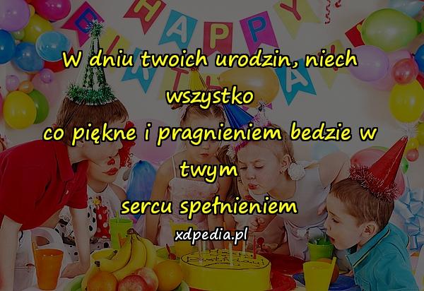 W dniu twoich urodzin, niech wszystko
co piękne i pragnieniem bedzie w twym
sercu spełnieniem