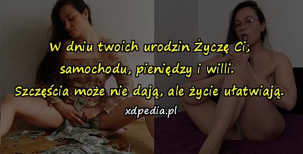 W dniu twoich urodzin Życzę Ci;\nsamochodu, pieniędzy i willi. \nSzczęścia może nie dają, ale życie ułatwiają.