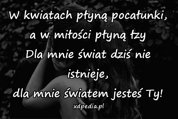 W kwiatach płyną pocałunki,\na w miłości płyną łzy\nDla mnie świat dziś nie istnieje,\ndla mnie światem jesteś Ty!