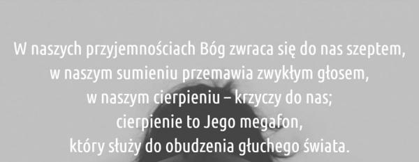 W naszym przyjemności bóg zwraca się do nas szeptem,
w naszym sumieniu przemawia zwykłym głosem,
w naszym cierpieniu krzyczy do nas
cierpienie to jego megafon,
który słyszy do obudzenia głuchego świata