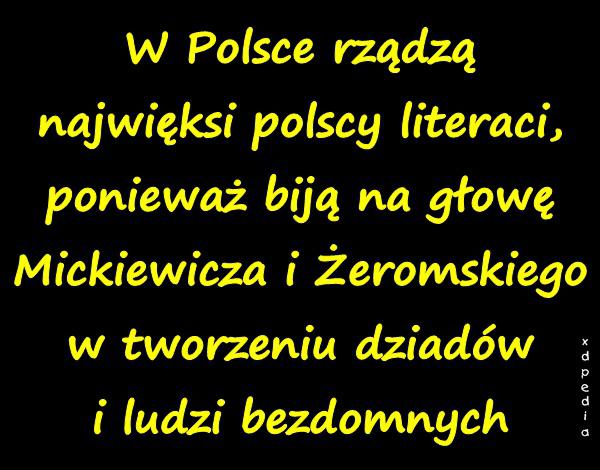 W Polsce rządzą najwięksi polscy literaci, ponieważ biją na głowę Mickiewicza i Żeromskiego w tworzeniu dziadów i ludzi bezdomnych