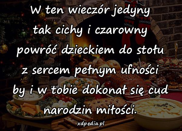 W ten wieczór jedyny tak cichy i czarowny powróć dzieckiem do stołu z sercem pełnym ufności by i w tobie dokonał się cud narodzin miłości.