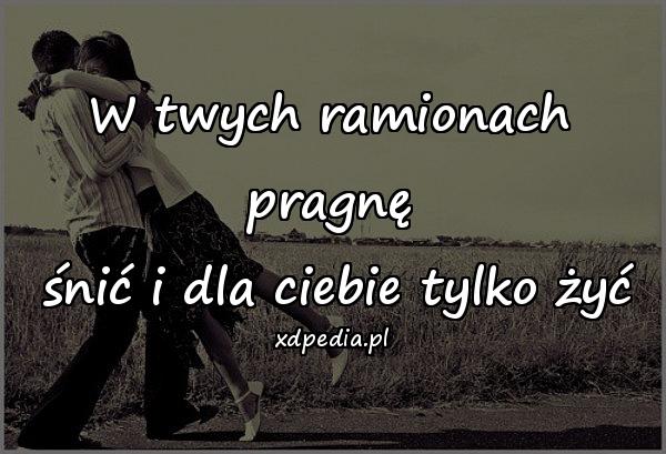 W twych ramionach pragnę
 śnić i dla ciebie tylko żyć