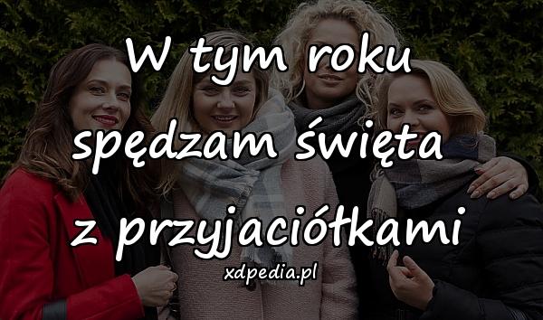 W tym roku spędzam święta 
z przyjaciółkami