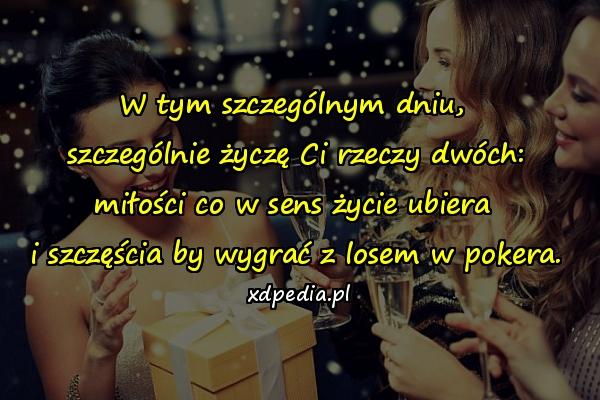 W tym szczególnym dniu, \nszczególnie życzę Ci rzeczy dwóch:\nmiłości co w sens życie ubiera \ni szczęścia by wygrać z losem w pokera.