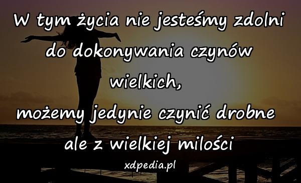 W tym życia nie jesteśmy zdolni
do dokonywania czynów wielkich, 
możemy jedynie czynić drobne 
ale z wielkiej milości