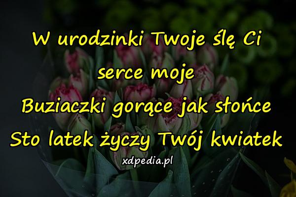 W urodzinki Twoje ślę Ci serce moje
Buziaczki gorące jak słońce
Sto latek życzy Twój kwiatek