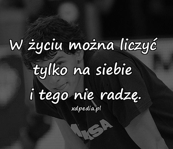 W życiu można liczyć 
tylko na siebie 
i tego nie radzę.