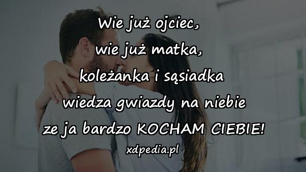 Wie już ojciec, 
wie już matka, 
koleżanka i sąsiadka
 wiedza gwiazdy na niebie
 ze ja bardzo KOCHAM CIEBIE!