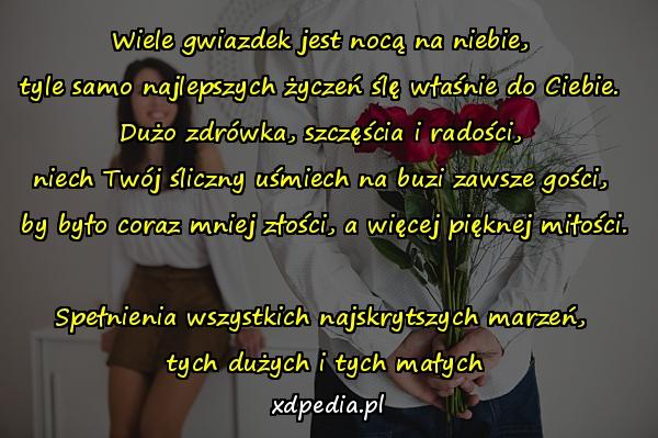 Wiele gwiazdek jest nocą na niebie, 
tyle samo najlepszych życzeń ślę właśnie do Ciebie. 
Dużo zdrówka, szczęścia i radości, 
niech Twój śliczny uśmiech na buzi zawsze gości, 
by było coraz mniej złości, a więcej pięknej miłości. 
Spełnienia wszystkich najskrytszych marzeń, 
tych dużych i tych małych