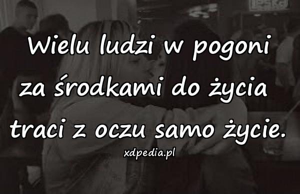 Wielu ludzi w pogoni za środkami do życia 
traci z oczu samo życie.