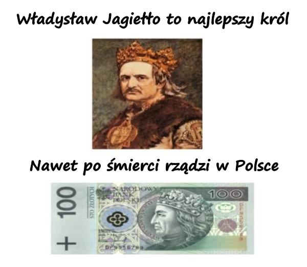 Władysław Jagiełło to najlepszy król. Nawet po śmierci rządzi w Polsce.