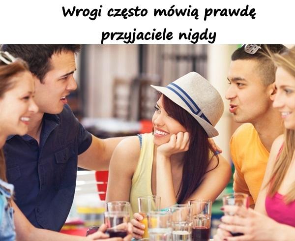 Wrogi często mówią prawdę
przyjaciele nigdy