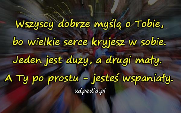 Wszyscy dobrze myślą o Tobie,
bo wielkie serce kryjesz w sobie.
Jeden jest duży, a drugi mały. 
A Ty po prostu - jesteś wspaniały.