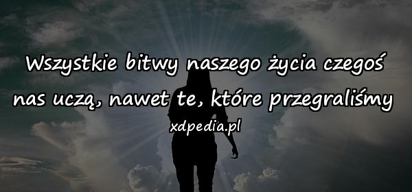 Wszystkie bitwy naszego życia czegoś
nas uczą, nawet te, które przegraliśmy