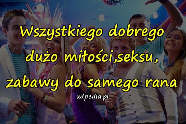 Wszystkiego dobrego dużo miłości,seksu, zabawy do samego rana