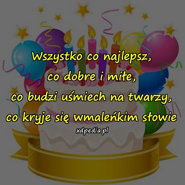 Wszystko co najlepsz,
co dobre i miłe,
co budzi uśmiech na twarzy,
co kryje się wmaleńkim słowie