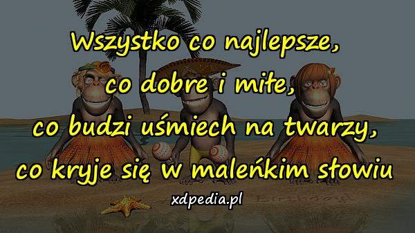 Wszystko co najlepsze,
co dobre i miłe, 
co budzi uśmiech na twarzy,
co kryje się w maleńkim słowiu