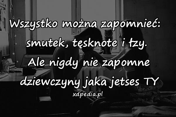 Wszystko można zapomnieć: 
smutek, tęsknote i łzy.
 Ale nigdy nie zapomne
 dziewczyny jaka jetses TY