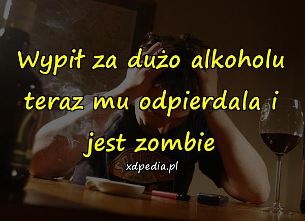 Wypił za dużo alkoholu
teraz mu odpierdala i jest zombie