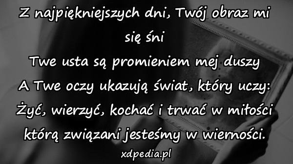 Z najpiękniejszych dni, Twój obraz mi się śni
Twe usta są promieniem mej duszy
A Twe oczy ukazują świat, który uczy:
Żyć, wierzyć, kochać i trwać w miłości
którą związani jesteśmy w wierności.