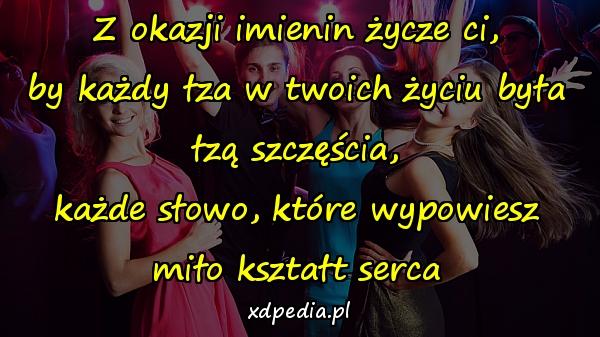 Z okazji imienin życze ci,
by każdy łza w twoich życiu była łzą szczęścia,
każde słowo, które wypowiesz miło kształt serca