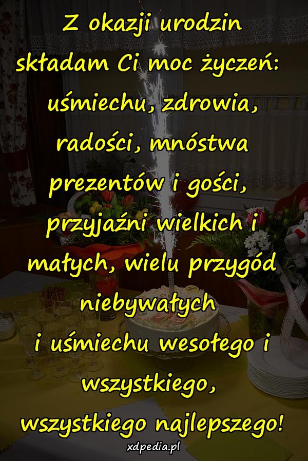 Z okazji urodzin składam Ci moc życzeń: 
uśmiechu, zdrowia, radości, mnóstwa prezentów i gości, 
przyjaźni wielkich i małych, wielu przygód niebywałych 
i uśmiechu wesołego i wszystkiego, 
wszystkiego najlepszego!