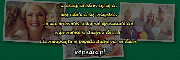 Z okazji urodzin życzę ci,\n aby udało ci się wszystko, \nco zaplanowałeś, żeby nie opuszczała cie \nwytrwałość w dażęniu do celu \ni towarzyszyła ci pogoda ducha na co dzień.