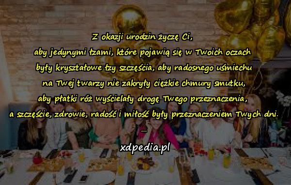 Z okazji urodzin życzę Ci, 
aby jedynymi łzami, które pojawią się w Twoich oczach 
były kryształowe łzy szczęścia, aby radosnego uśmiechu
 na Twej twarzy nie zakryły ciężkie chmury smutku, 
aby płatki róż wyścielały drogę Twego przeznaczenia, 
a szczęście, zdrowie, radość i miłość były przeznaczeniem Twych dni. ...