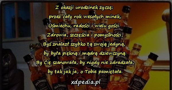 Z okazji urodzinek życzę: 
przez cały rok wesołych minek,
Uśmiechu, radości i wielu gości. 
Zdrowia, szczęścia i pomyślności,
Byś znalazł szybko tą swoją jedyną, 
by była piękną i mądrą dziewczyną.
By Cię szanowała, by nigdy nie zdradzała,
by tak jak ja, o Tobie pamiętała.