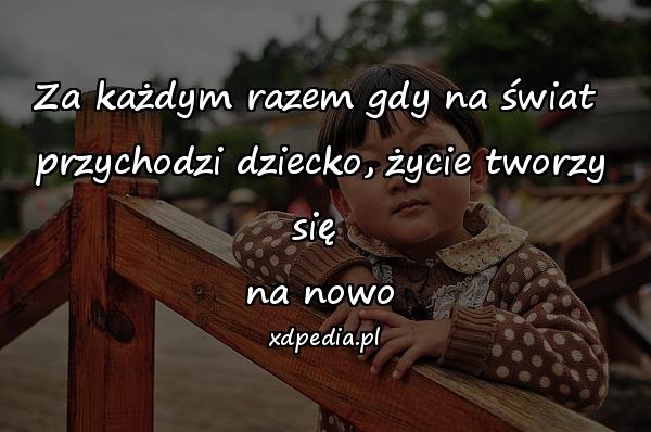 Za każdym razem gdy na świat 
przychodzi dziecko, życie tworzy się 
na nowo