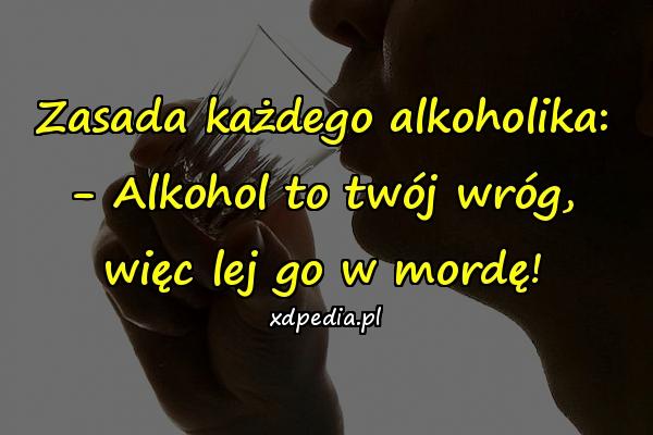 Zasada każdego alkoholika: - Alkohol to twój wróg, więc lej go w mordę!