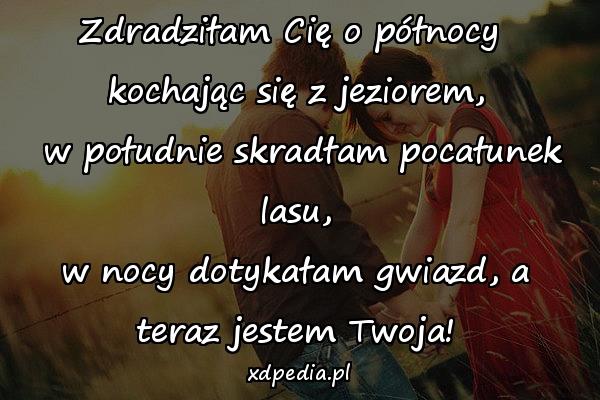 Zdradziłam Cię o północy \nkochając się z jeziorem,\n w południe skradłam pocałunek lasu,\nw nocy dotykałam gwiazd, a teraz jestem Twoja!