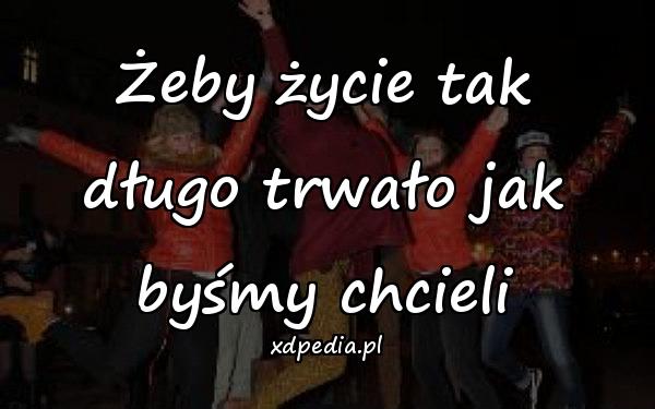 Żeby życie tak długo trwało jak byśmy chcieli