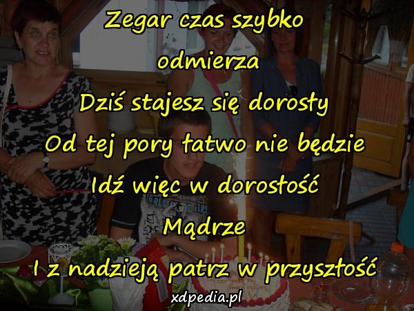 Zegar czas szybko
 odmierza
Dziś stajesz się dorosły
Od tej pory łatwo nie będzie
Idź więc w dorosłość
Mądrze
I z nadzieją patrz w przyszłość