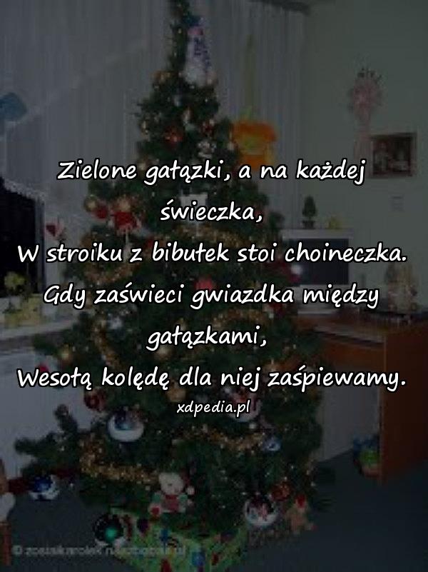 Zielone gałązki, a na każdej świeczka,
W stroiku z bibułek stoi choineczka.
Gdy zaświeci gwiazdka między gałązkami, 
Wesołą kolędę dla niej zaśpiewamy.