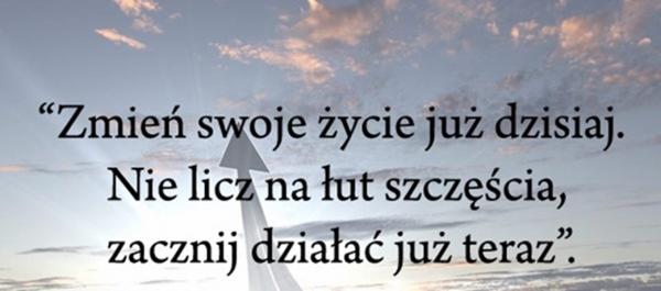 Zmień swoje życie już dzisiaj
nie licz na łut szczęścia 
zacznij działać już teraz