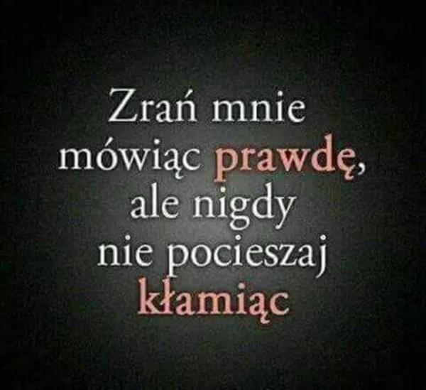 Zrań mnie mówiąc prawdę,
ale nigdy nie pocieszaj kłamiąc